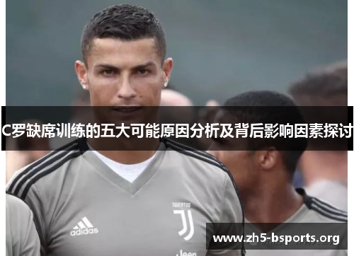 C罗缺席训练的五大可能原因分析及背后影响因素探讨