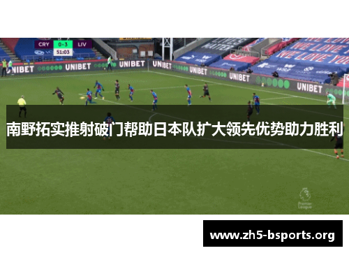 南野拓实推射破门帮助日本队扩大领先优势助力胜利