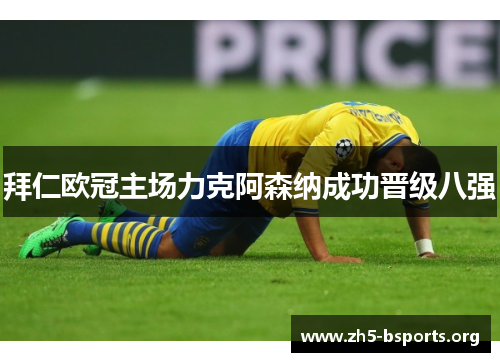 拜仁欧冠主场力克阿森纳成功晋级八强