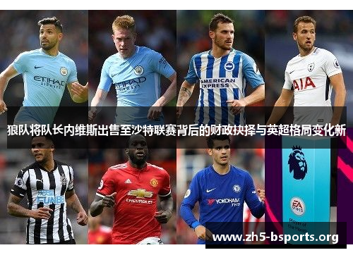 狼队将队长内维斯出售至沙特联赛背后的财政抉择与英超格局变化新