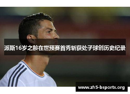 派斯16岁之龄在世预赛首秀斩获处子球创历史纪录