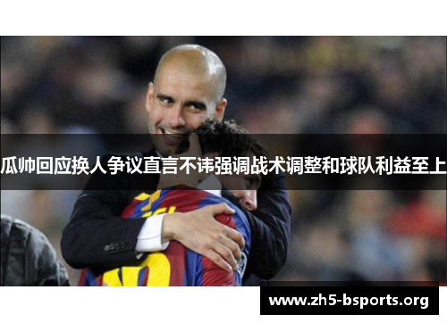 瓜帅回应换人争议直言不讳强调战术调整和球队利益至上