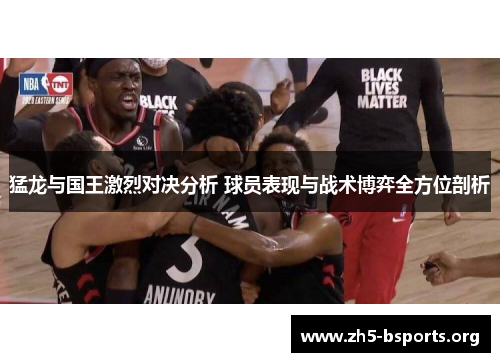 猛龙与国王激烈对决分析 球员表现与战术博弈全方位剖析