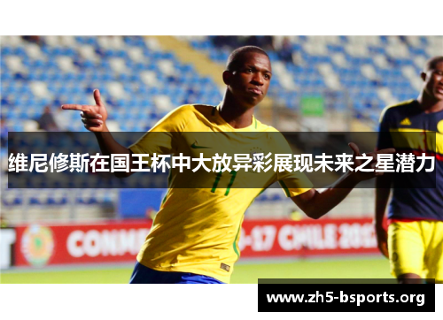 维尼修斯在国王杯中大放异彩展现未来之星潜力